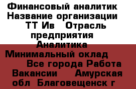 Финансовый аналитик › Название организации ­ ТТ-Ив › Отрасль предприятия ­ Аналитика › Минимальный оклад ­ 30 000 - Все города Работа » Вакансии   . Амурская обл.,Благовещенск г.